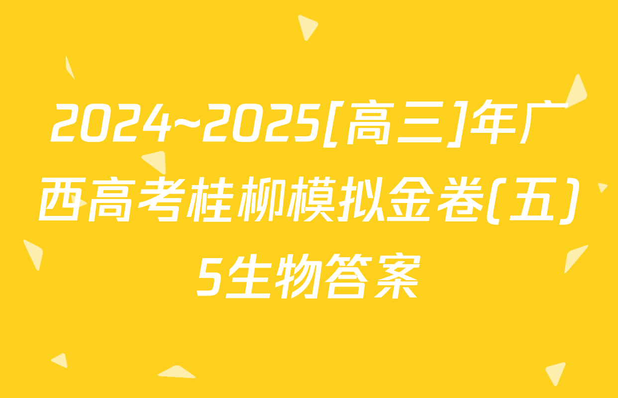 2024~2025[高三]年广西高考桂柳模拟金卷(五)5生物答案