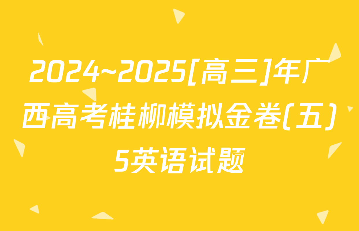 2024~2025[高三]年广西高考桂柳模拟金卷(五)5英语试题
