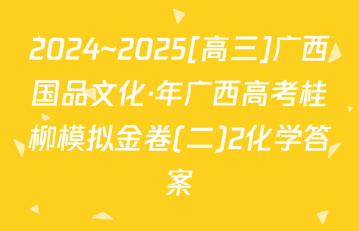 2024~2025[高三]广西国品文化·年广西高考桂柳模拟金卷(二)2化学答案