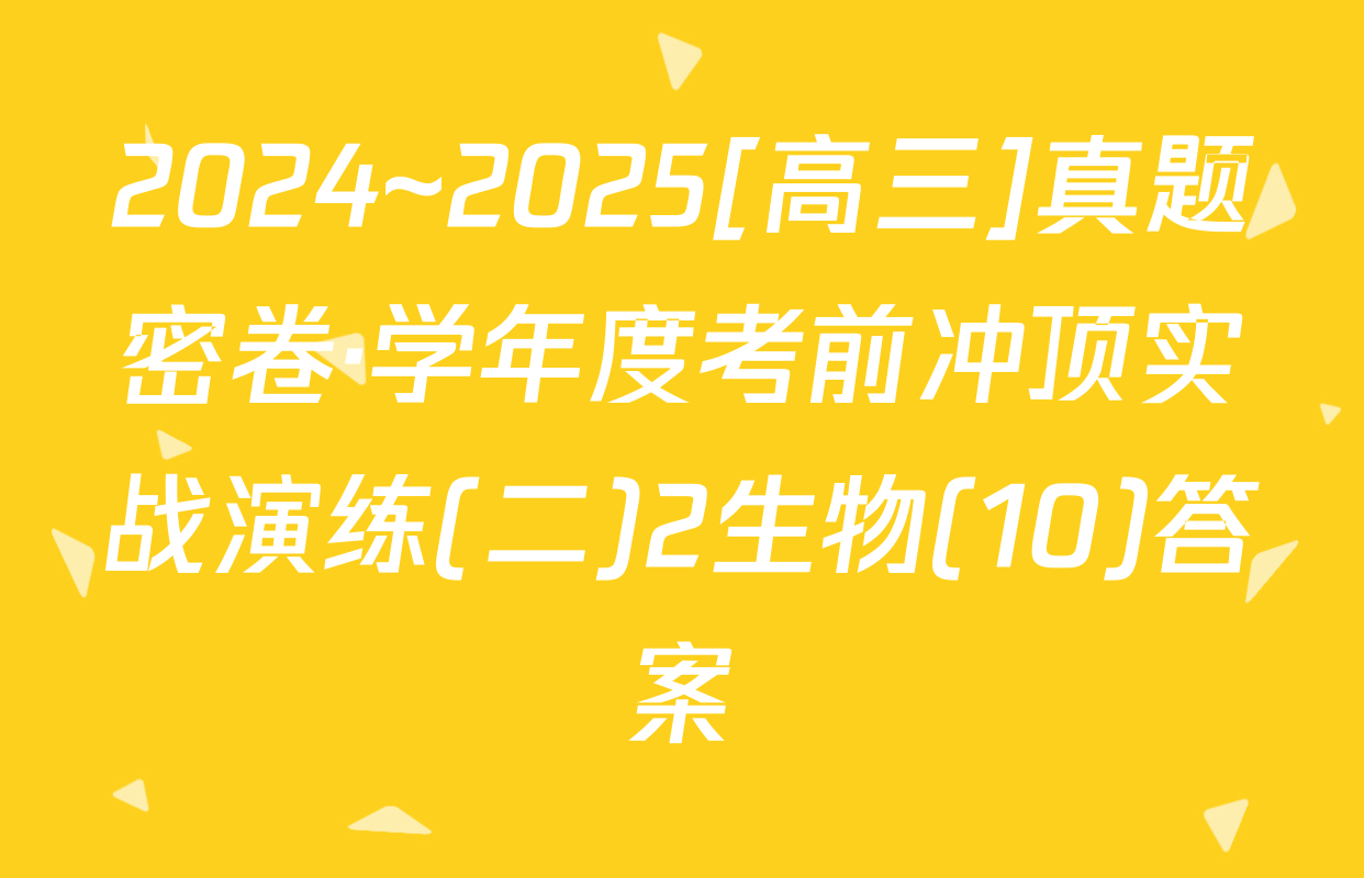 2024~2025[高三]真题密卷·学年度考前冲顶实战演练(二)2生物(10)答案