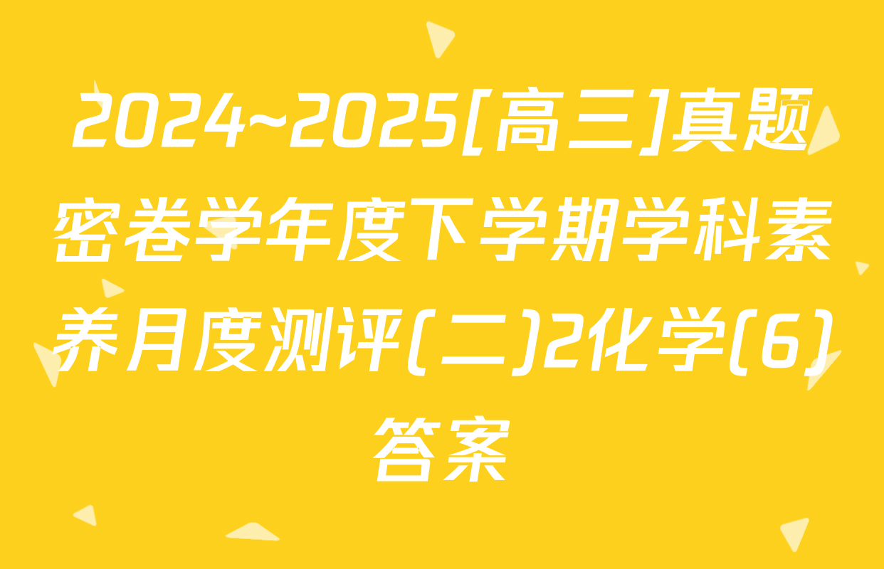 2024~2025[高三]真题密卷学年度下学期学科素养月度测评(二)2化学(6)答案