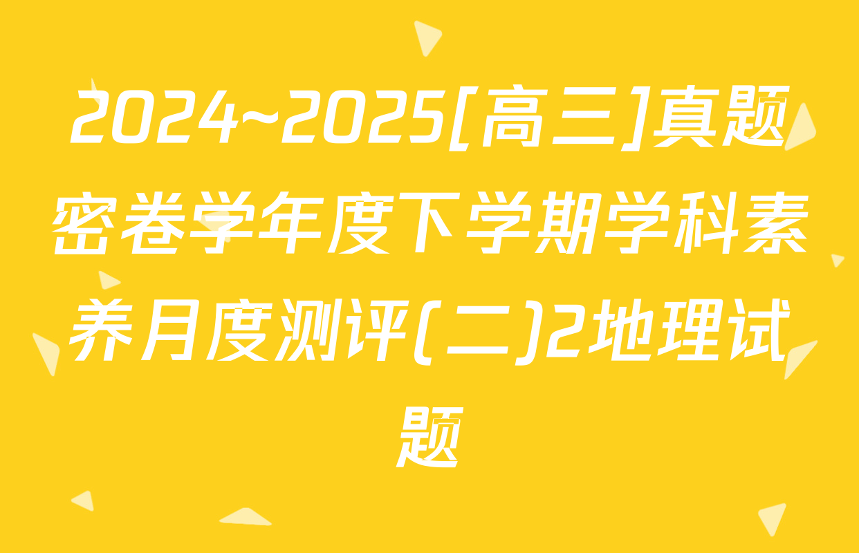 2024~2025[高三]真题密卷学年度下学期学科素养月度测评(二)2地理试题