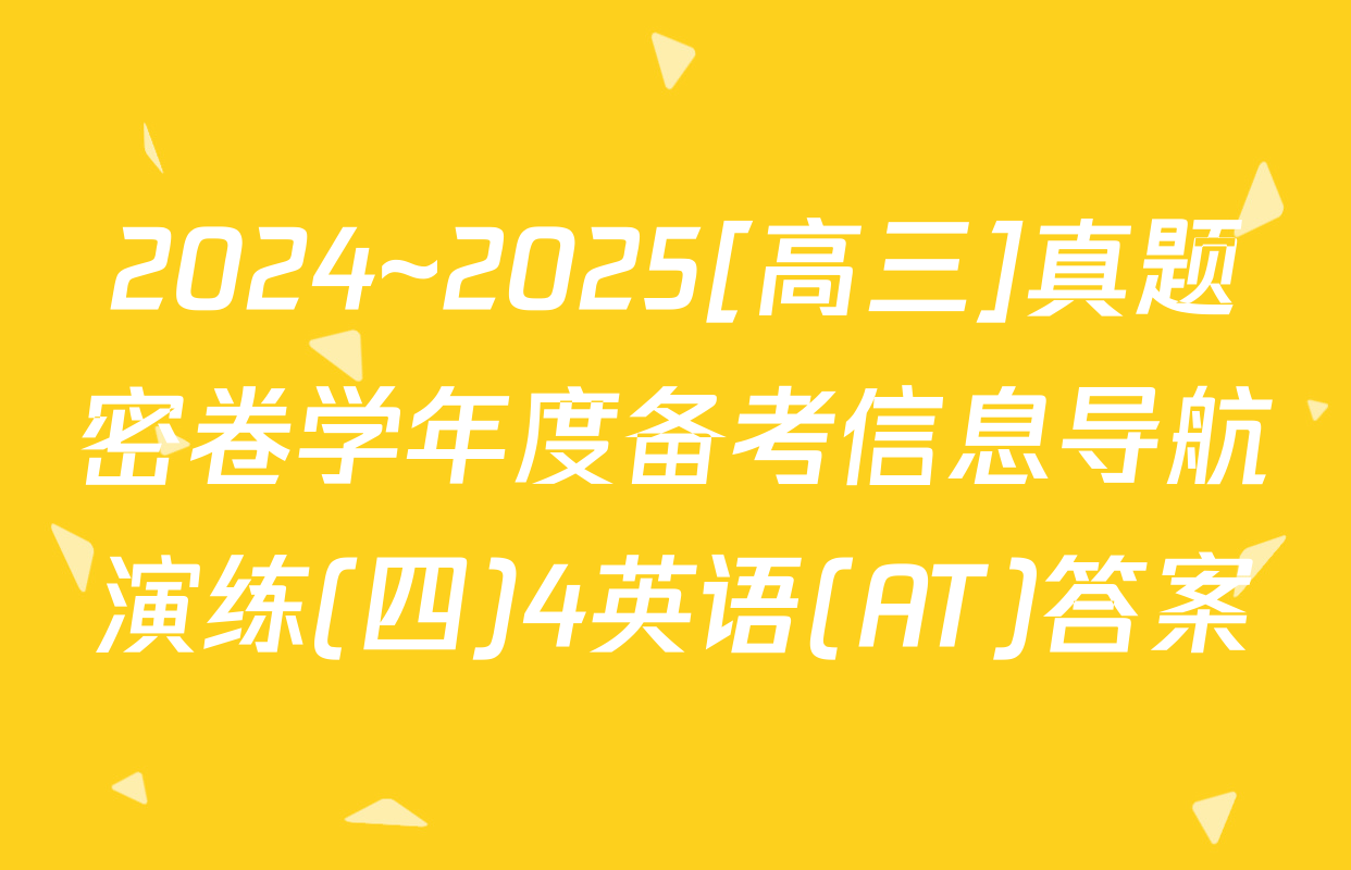 2024~2025[高三]真题密卷学年度备考信息导航演练(四)4英语(AT)答案