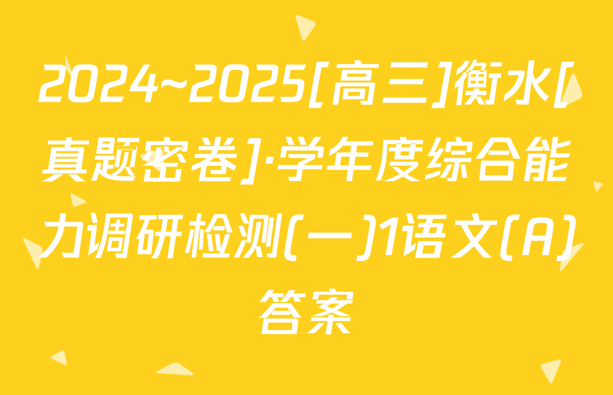 2024~2025[高三]衡水[真题密卷]·学年度综合能力调研检测(一)1语文(A)答案