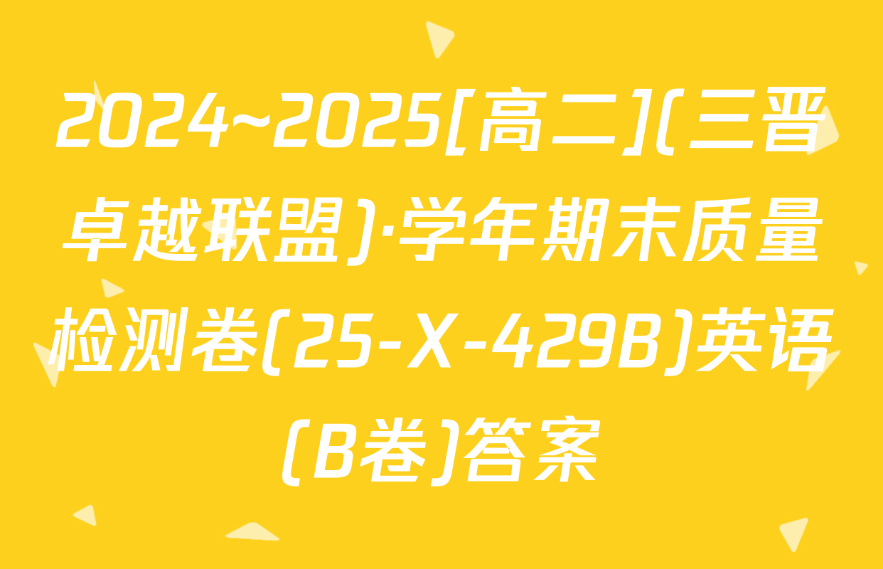 2024~2025[高二](三晋卓越联盟)·学年期末质量检测卷(25-X-429B)英语(B卷)答案