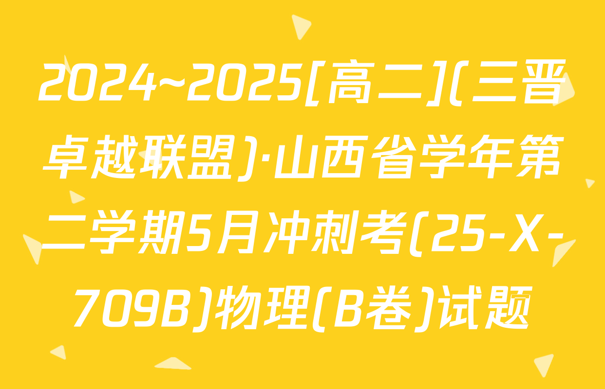2024~2025[高二](三晋卓越联盟)·山西省学年第二学期5月冲刺考(25-X-709B)物理(B卷)试题