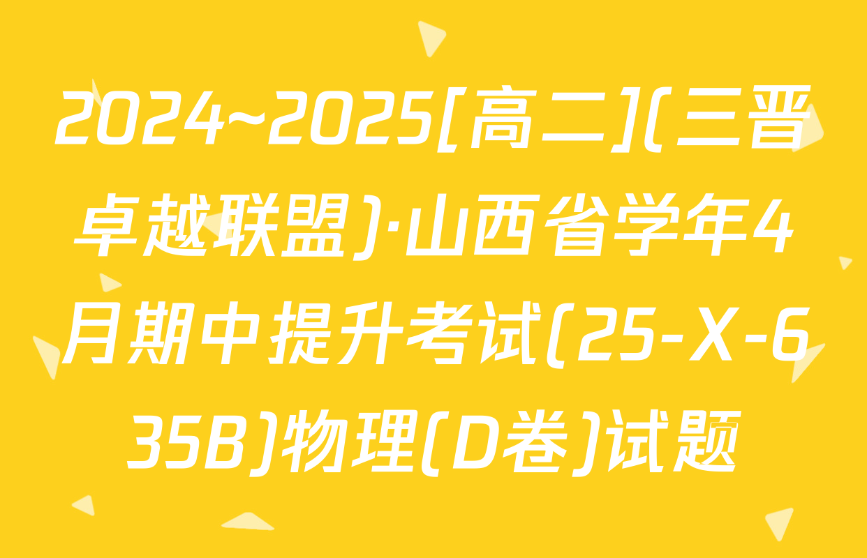 2024~2025[高二](三晋卓越联盟)·山西省学年4月期中提升考试(25-X-635B)物理(D卷)试题