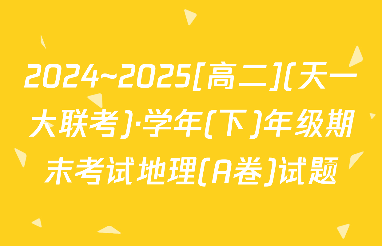 2024~2025[高二](天一大联考)·学年(下)年级期末考试地理(A卷)试题