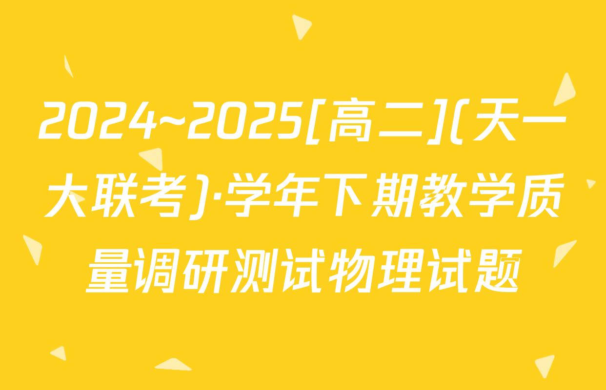 2024~2025[高二](天一大联考)·学年下期教学质量调研测试物理试题