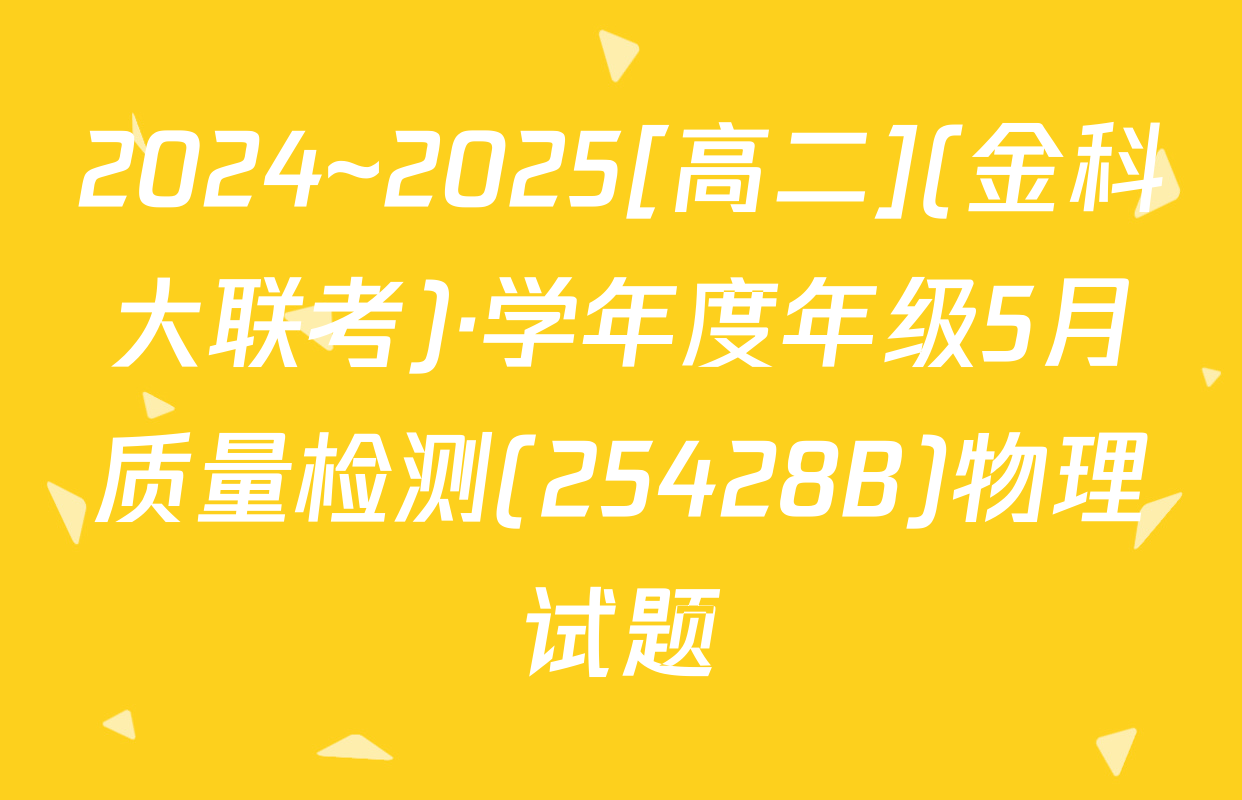 2024~2025[高二](金科大联考)·学年度年级5月质量检测(25428B)物理试题
