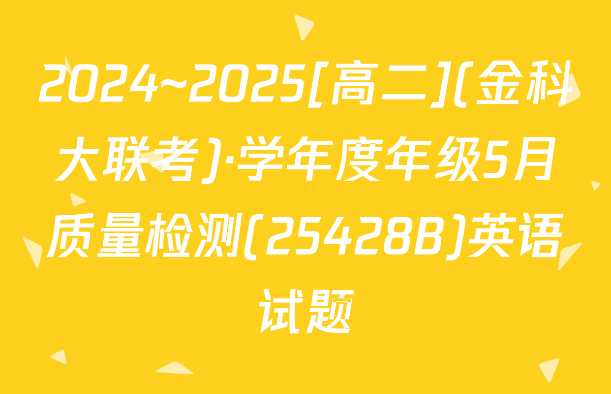 2024~2025[高二](金科大联考)·学年度年级5月质量检测(25428B)英语试题