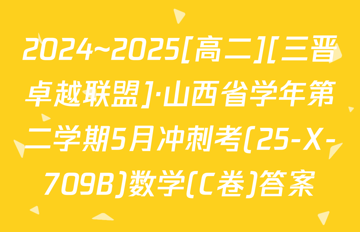 2024~2025[高二][三晋卓越联盟]·山西省学年第二学期5月冲刺考(25-X-709B)数学(C卷)答案
