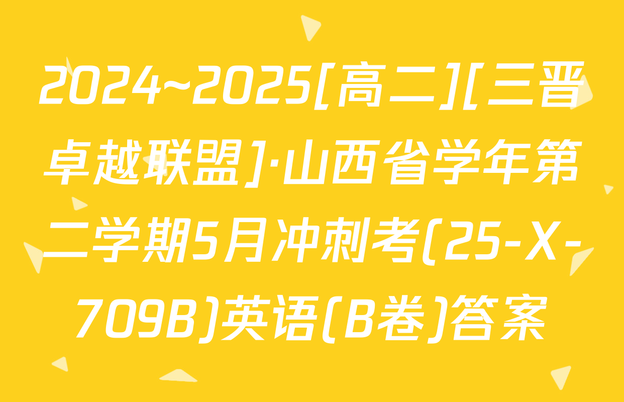 2024~2025[高二][三晋卓越联盟]·山西省学年第二学期5月冲刺考(25-X-709B)英语(B卷)答案