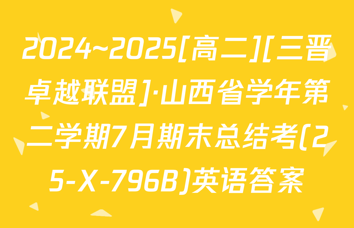 2024~2025[高二][三晋卓越联盟]·山西省学年第二学期7月期末总结考(25-X-796B)英语答案