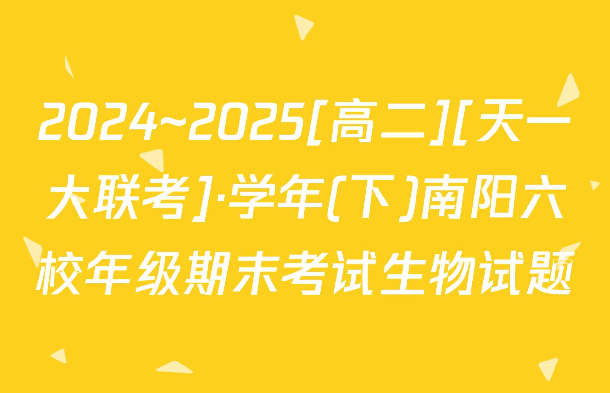2024~2025[高二][天一大联考]·学年(下)南阳六校年级期末考试生物试题