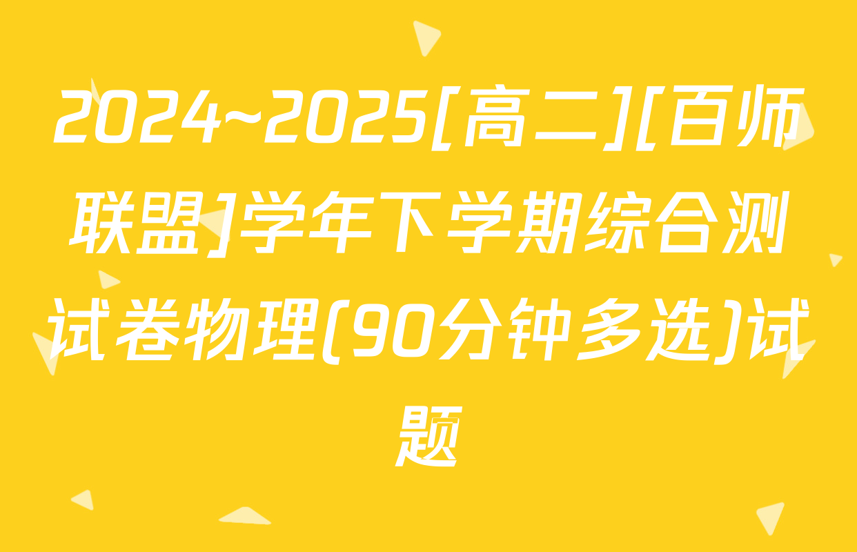 2024~2025[高二][百师联盟]学年下学期综合测试卷物理(90分钟多选)试题