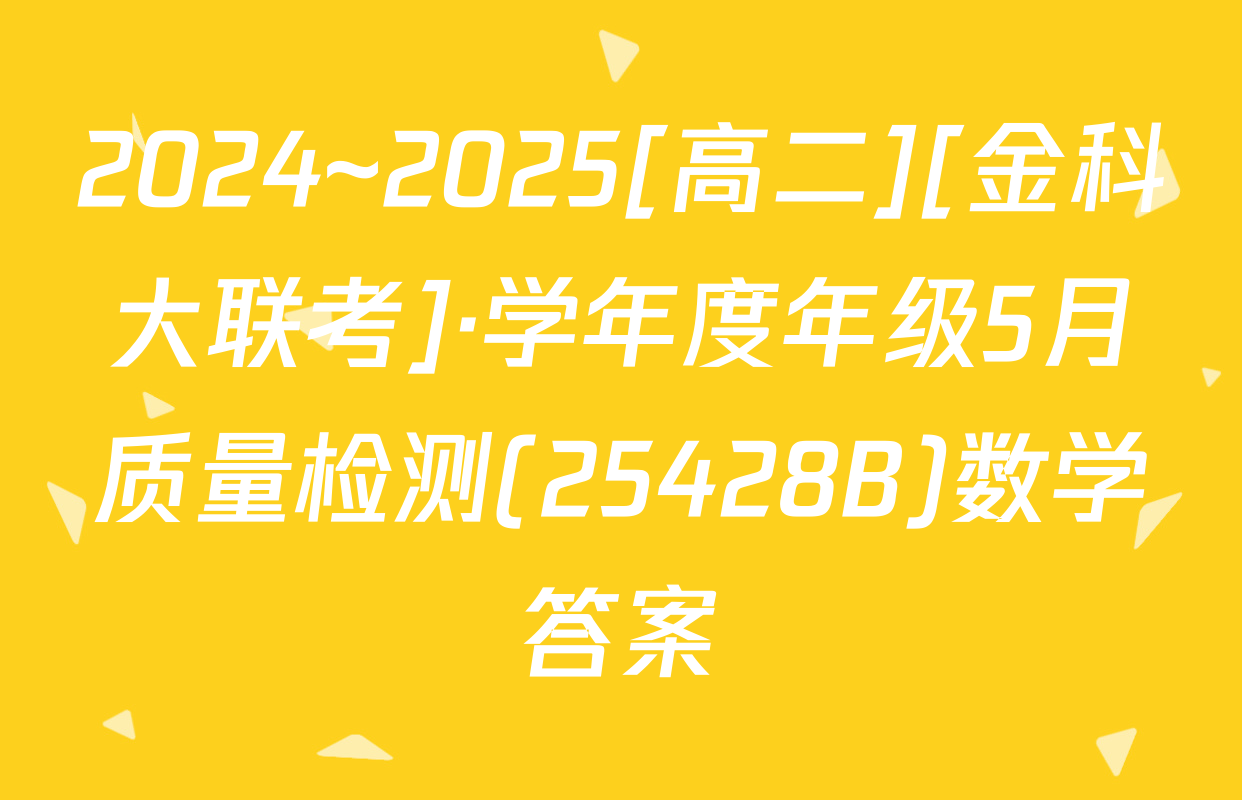 2024~2025[高二][金科大联考]·学年度年级5月质量检测(25428B)数学答案