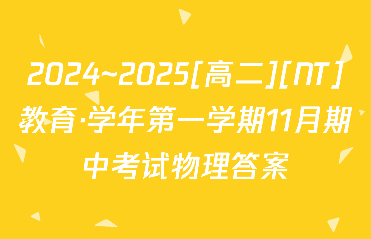 2024~2025[高二][NT]教育·学年第一学期11月期中考试物理答案
