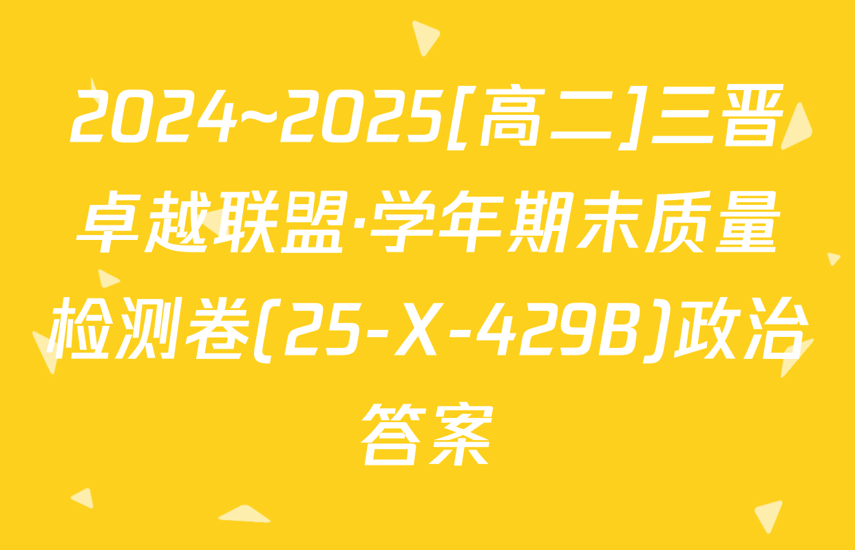 2024~2025[高二]三晋卓越联盟·学年期末质量检测卷(25-X-429B)政治答案