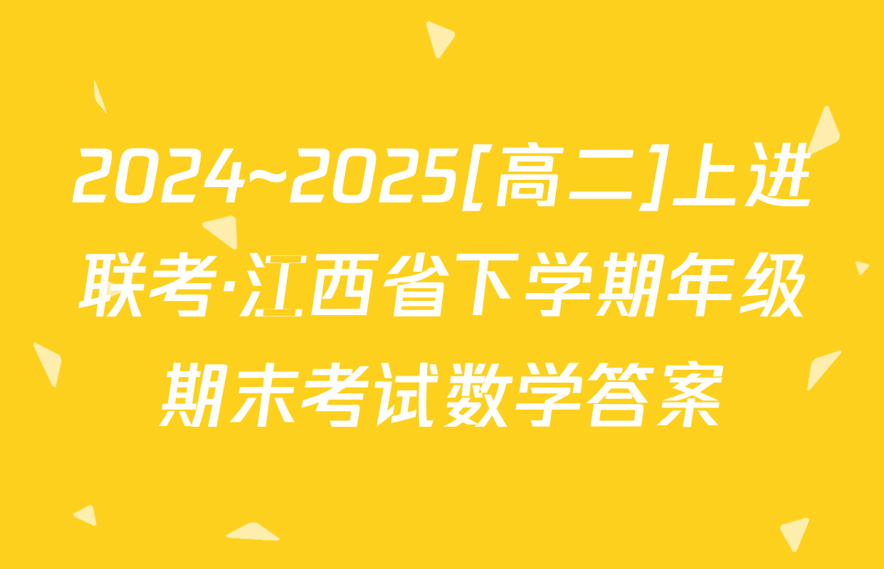 2024~2025[高二]上进联考·江西省下学期年级期末考试数学答案