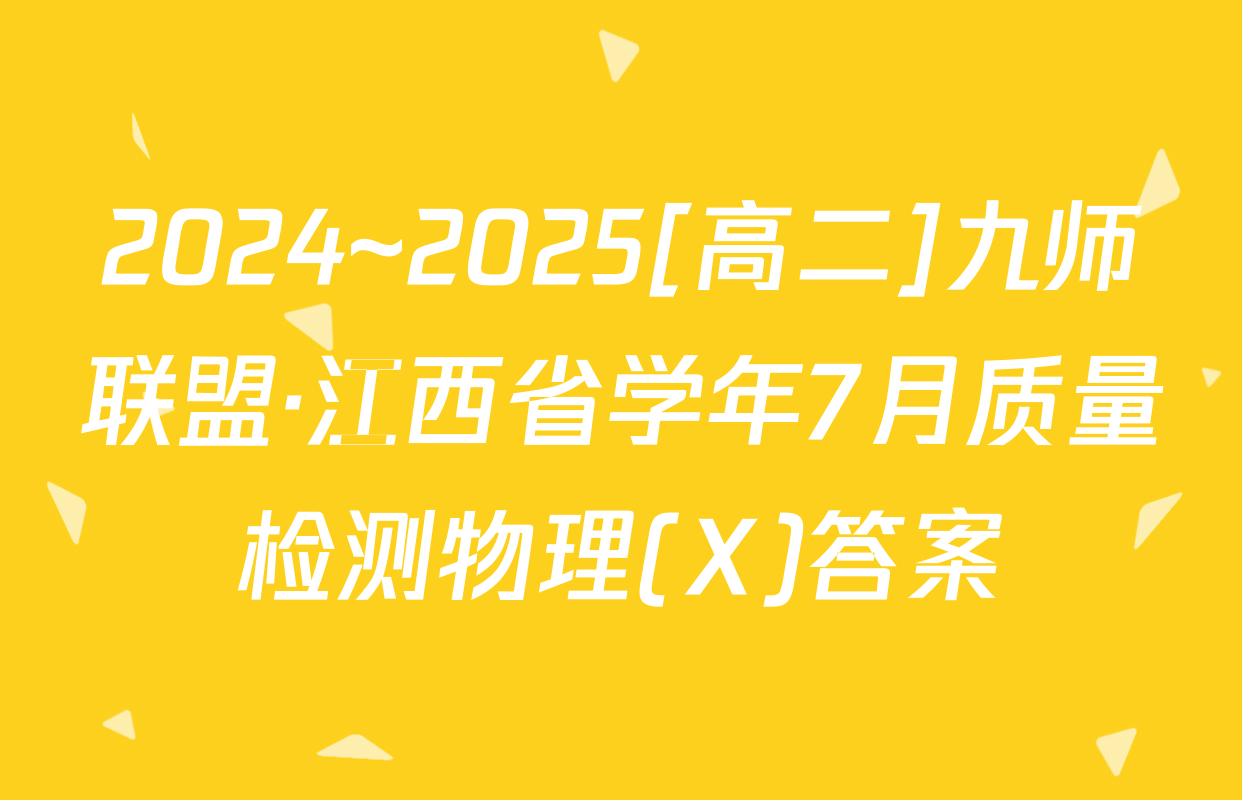 2024~2025[高二]九师联盟·江西省学年7月质量检测物理(X)答案