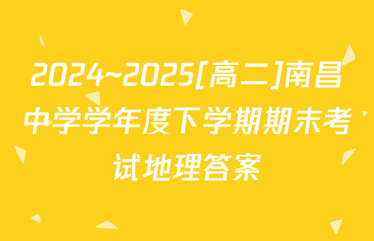 2024~2025[高二]南昌中学学年度下学期期末考试地理答案