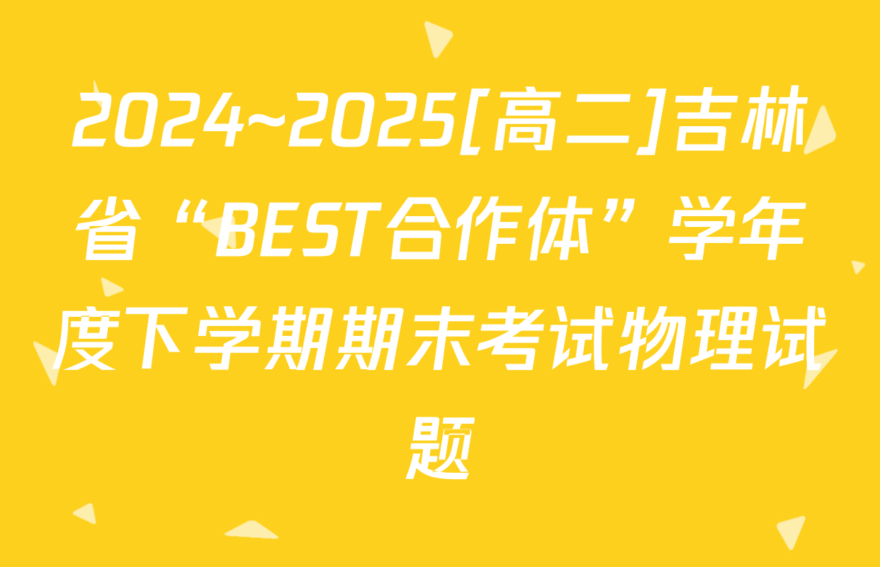 2024~2025[高二]吉林省“BEST合作体”学年度下学期期末考试物理试题