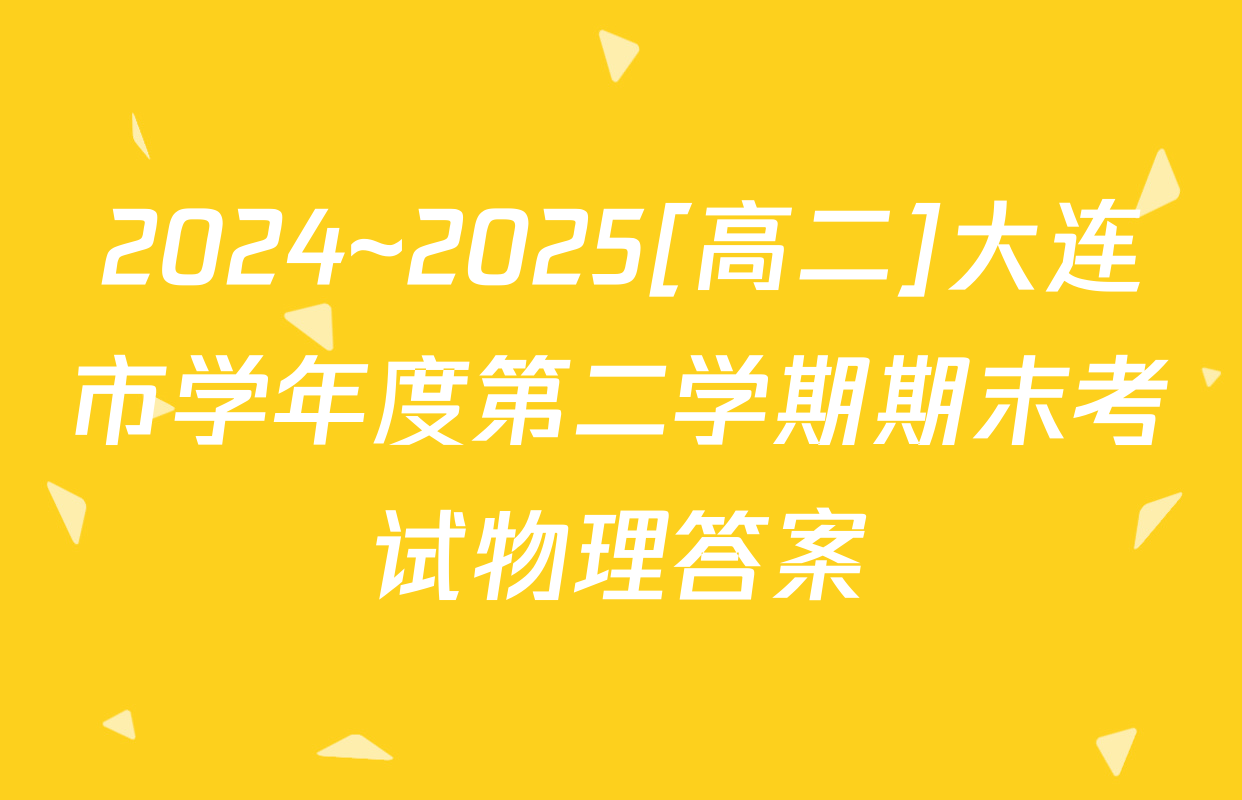 2024~2025[高二]大连市学年度第二学期期末考试物理答案