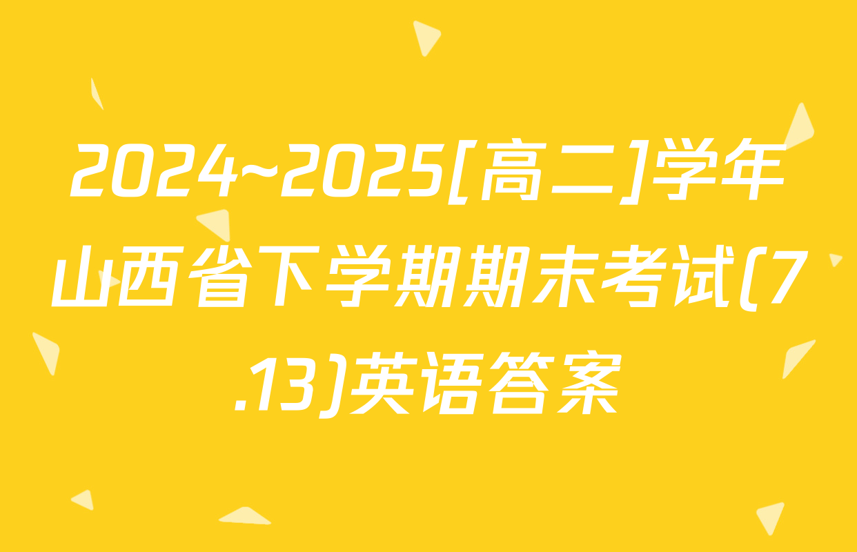 2024~2025[高二]学年山西省下学期期末考试(7.13)英语答案