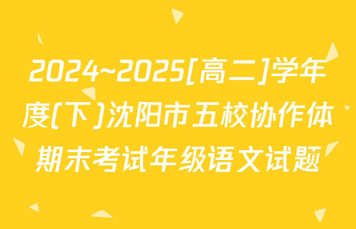 2024~2025[高二]学年度(下)沈阳市五校协作体期末考试年级语文试题