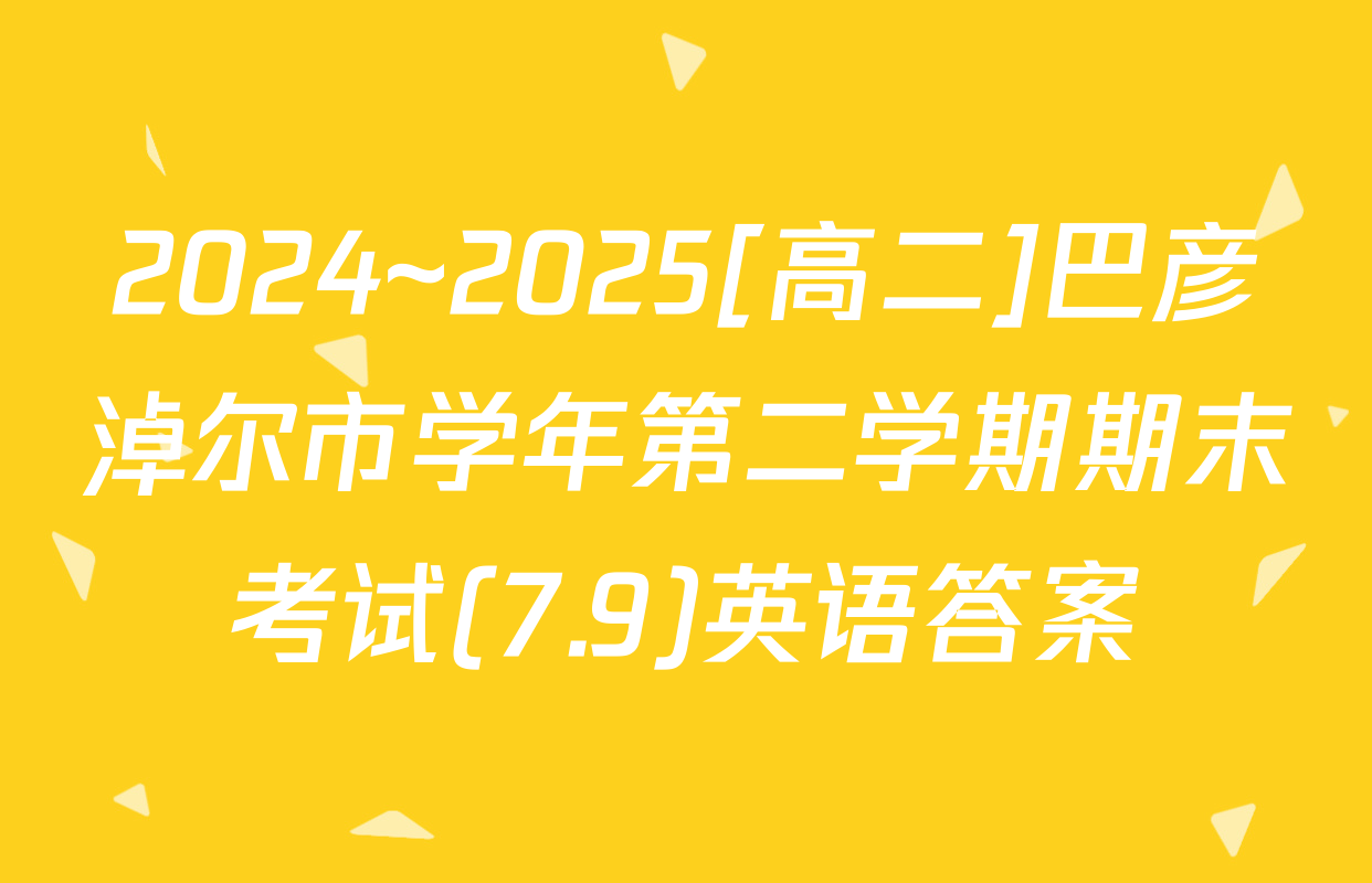 2024~2025[高二]巴彦淖尔市学年第二学期期末考试(7.9)英语答案