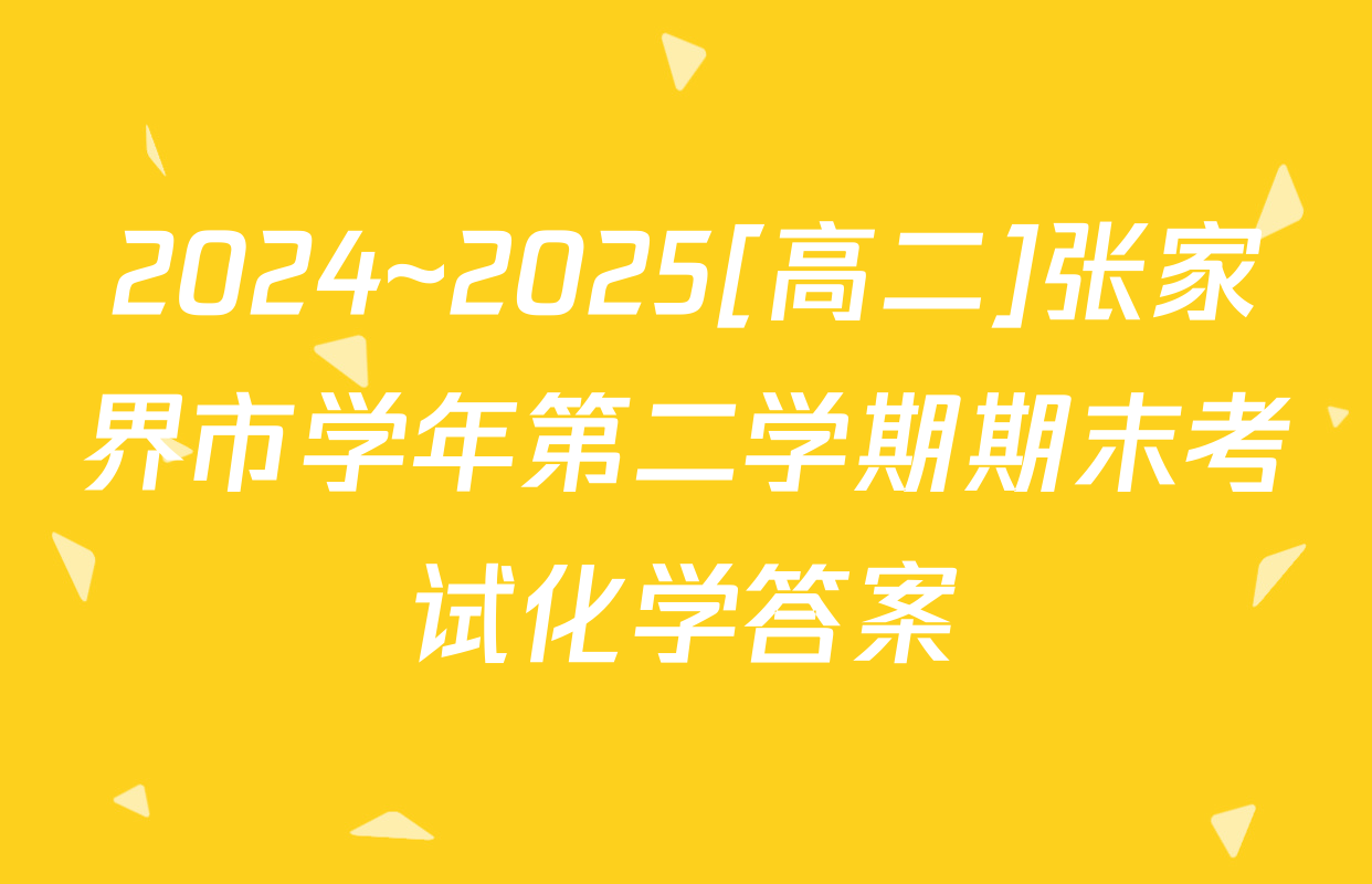 2024~2025[高二]张家界市学年第二学期期末考试化学答案