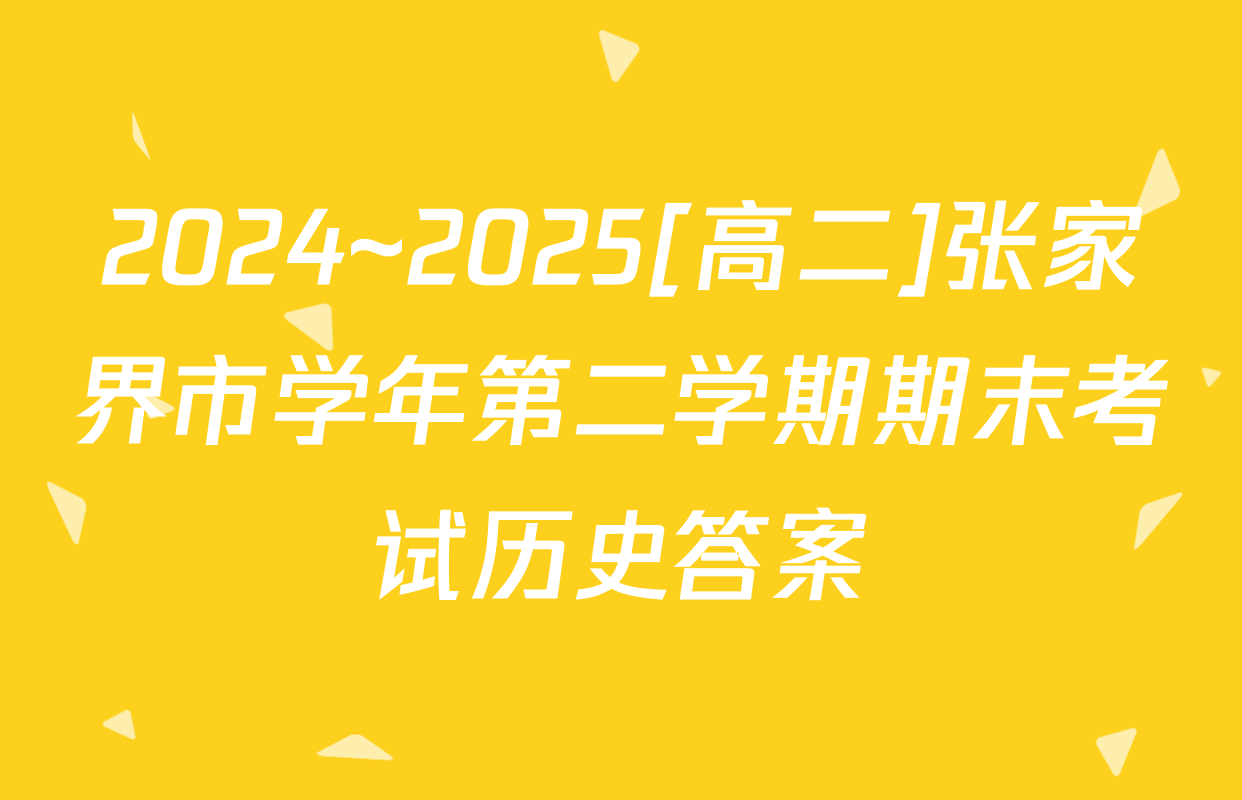 2024~2025[高二]张家界市学年第二学期期末考试历史答案