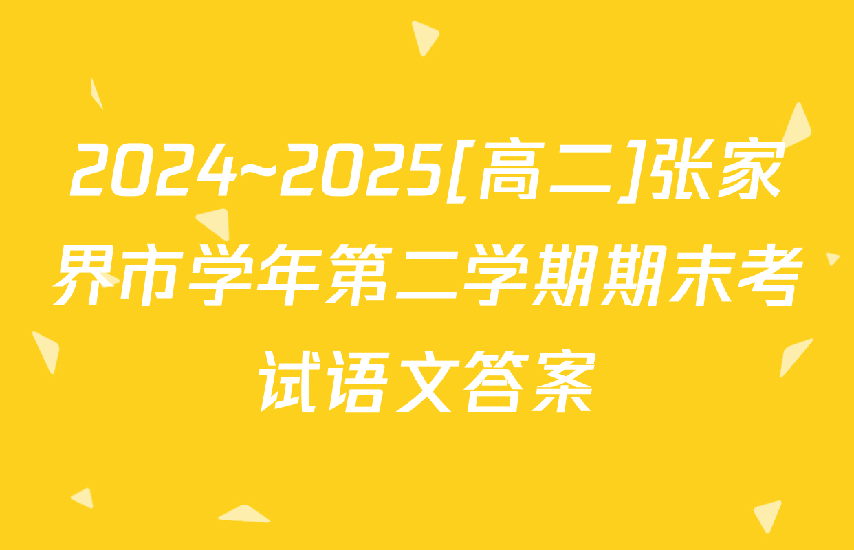2024~2025[高二]张家界市学年第二学期期末考试语文答案