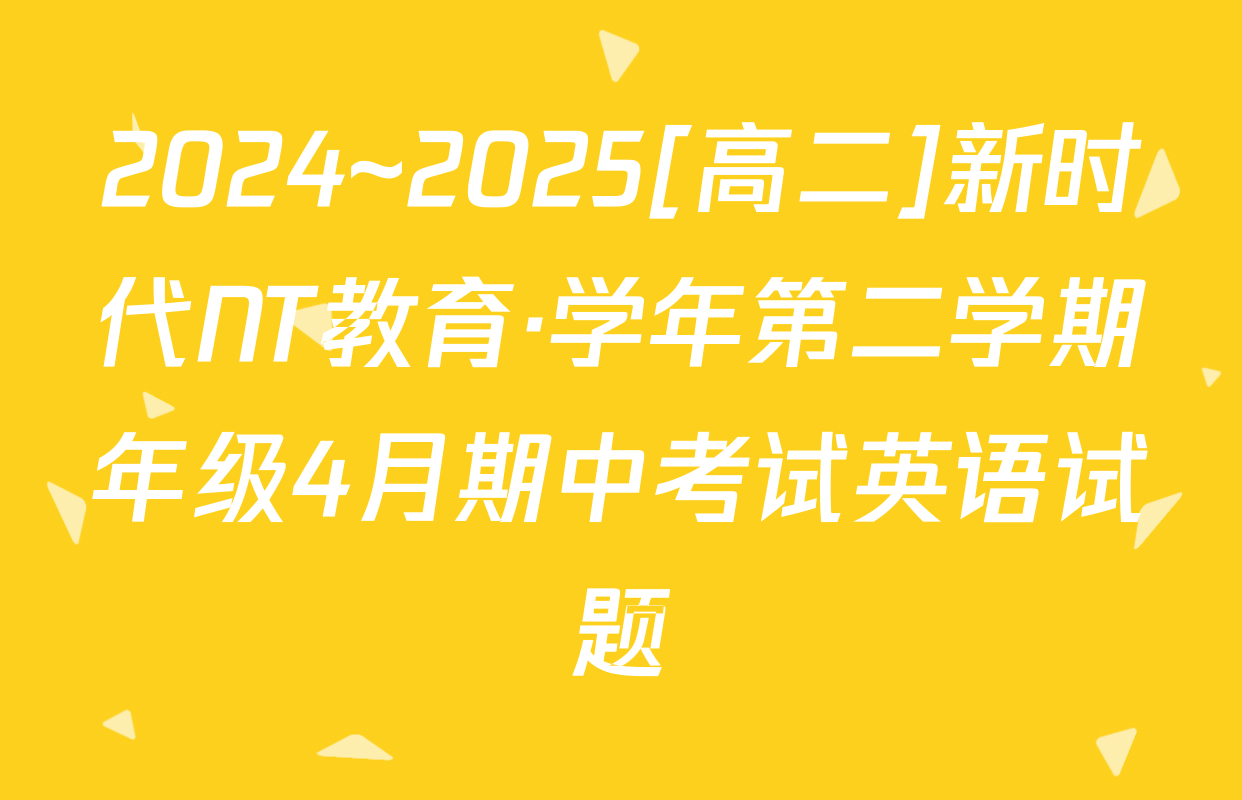 2024~2025[高二]新时代NT教育·学年第二学期年级4月期中考试英语试题