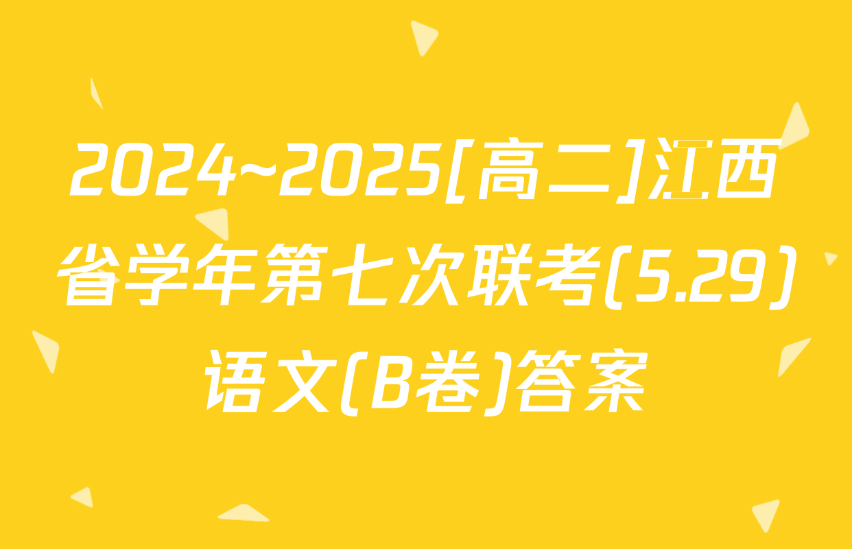 2024~2025[高二]江西省学年第七次联考(5.29)语文(B卷)答案
