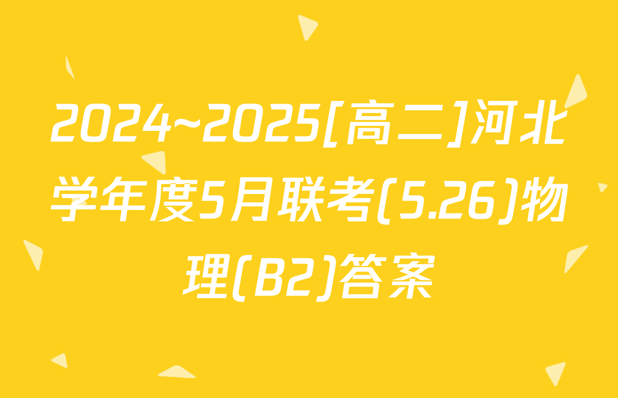 2024~2025[高二]河北学年度5月联考(5.26)物理(B2)答案