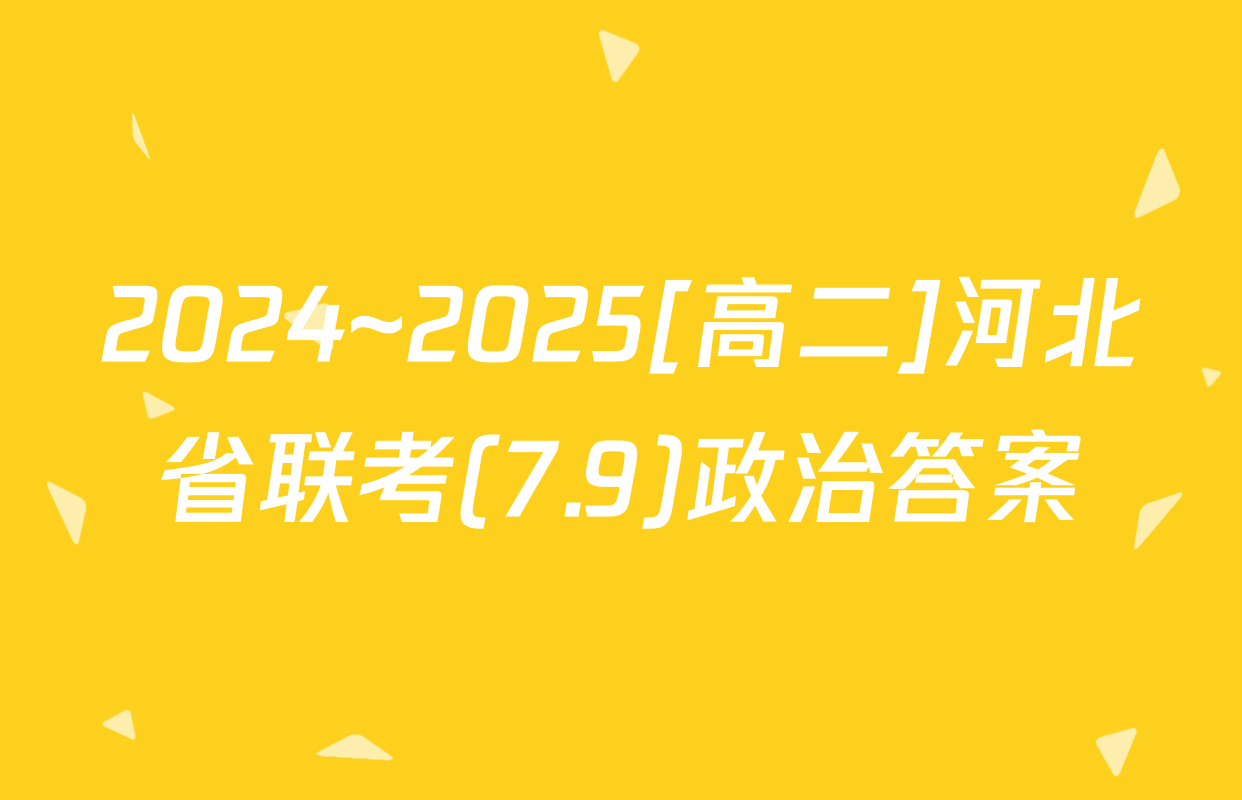 2024~2025[高二]河北省联考(7.9)政治答案