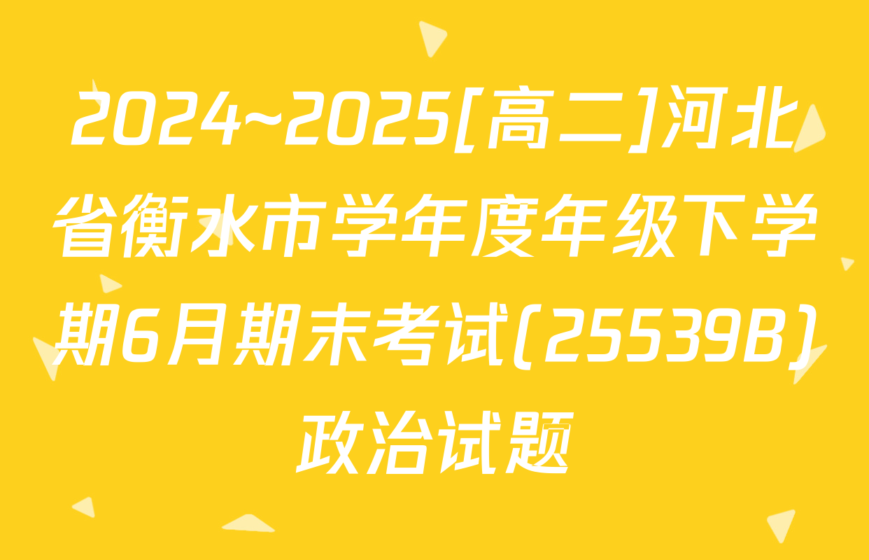 2024~2025[高二]河北省衡水市学年度年级下学期6月期末考试(25539B)政治试题