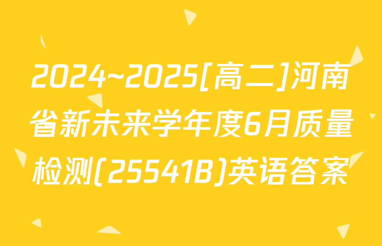 2024~2025[高二]河南省新未来学年度6月质量检测(25541B)英语答案
