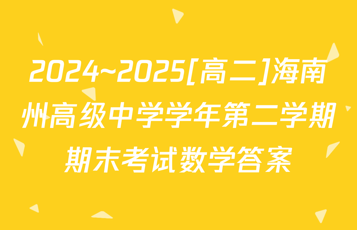 2024~2025[高二]海南州高级中学学年第二学期期末考试数学答案