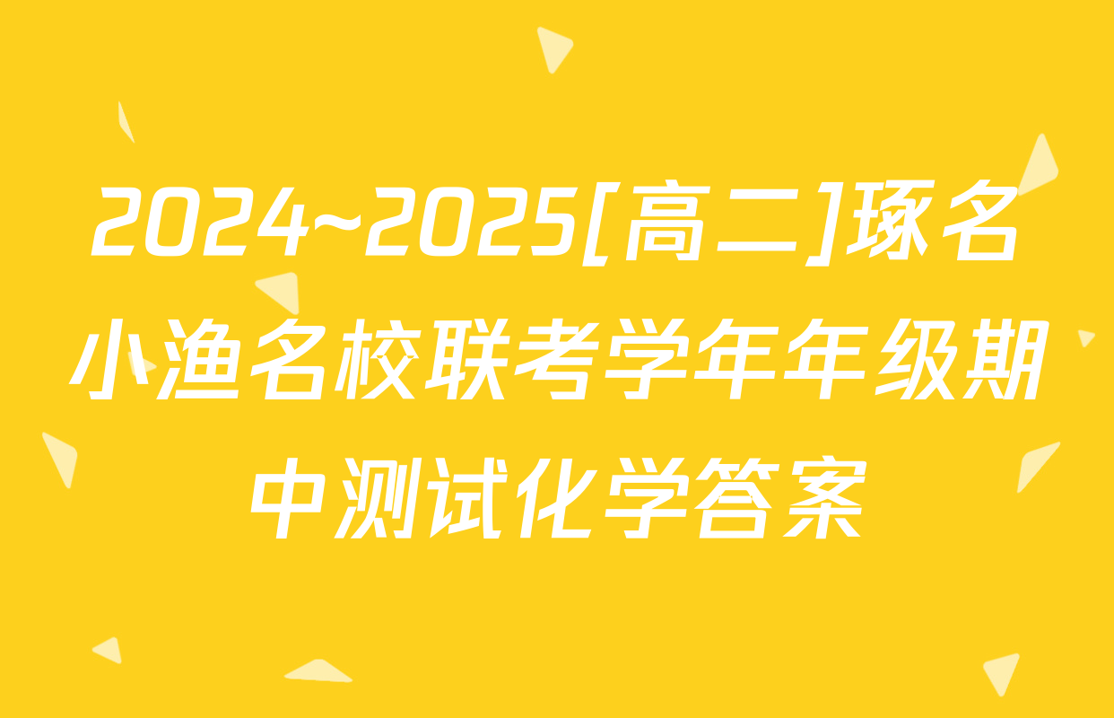 2024~2025[高二]琢名小渔名校联考学年年级期中测试化学答案