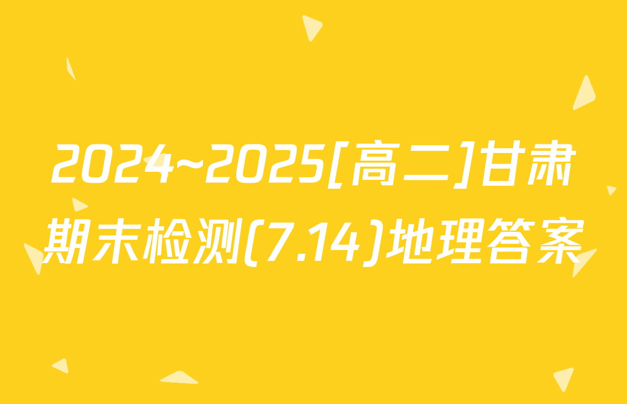 2024~2025[高二]甘肃期末检测(7.14)地理答案