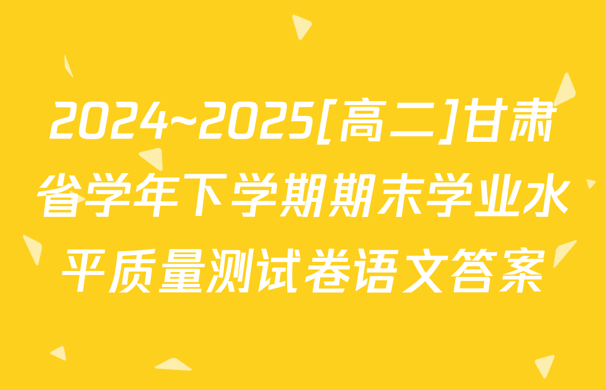 2024~2025[高二]甘肃省学年下学期期末学业水平质量测试卷语文答案