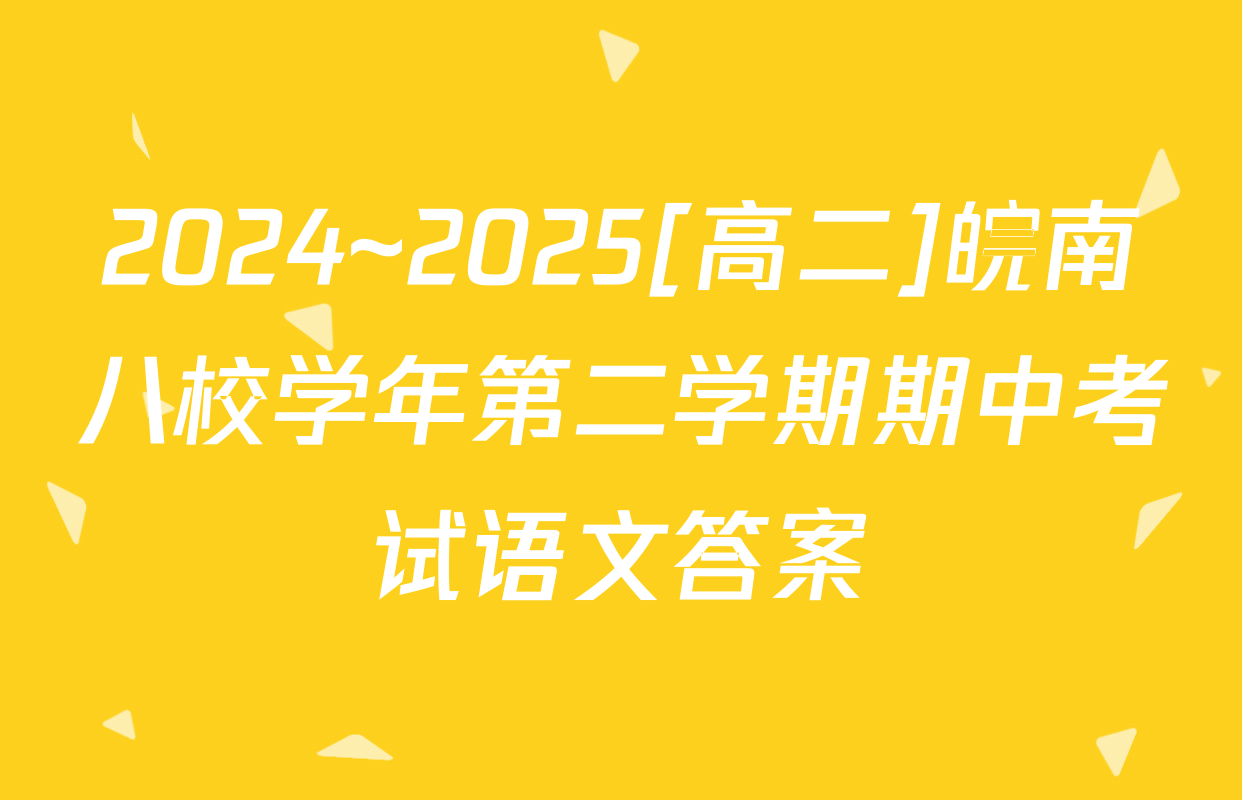 2024~2025[高二]皖南八校学年第二学期期中考试语文答案