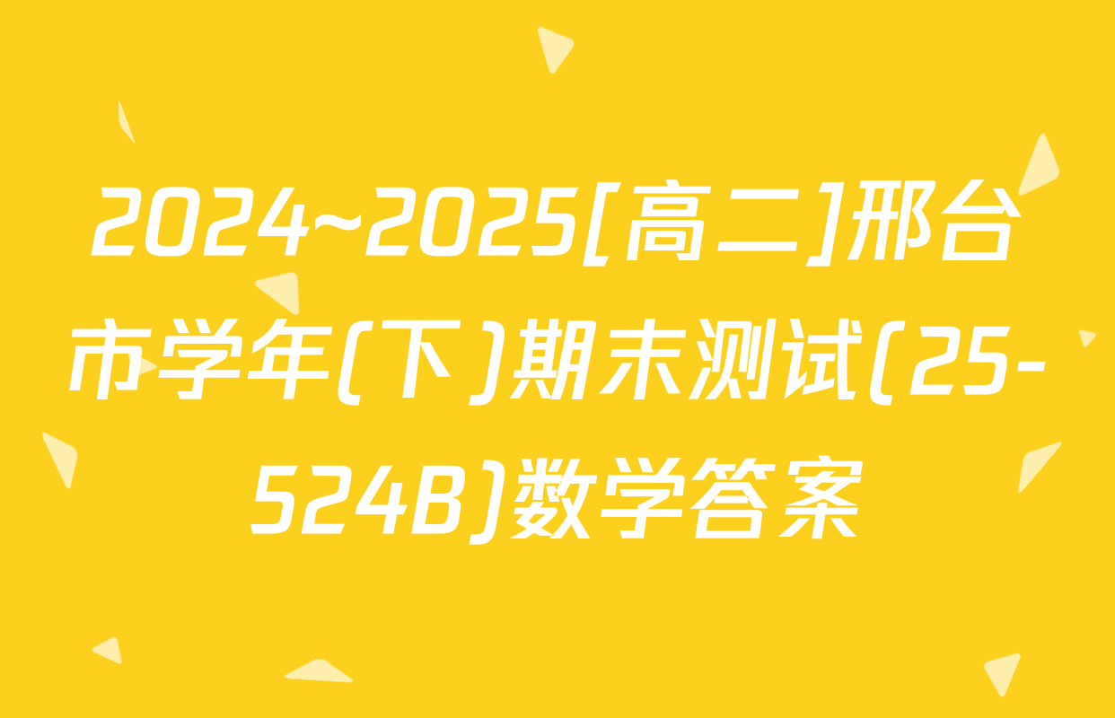 2024~2025[高二]邢台市学年(下)期末测试(25-524B)数学答案