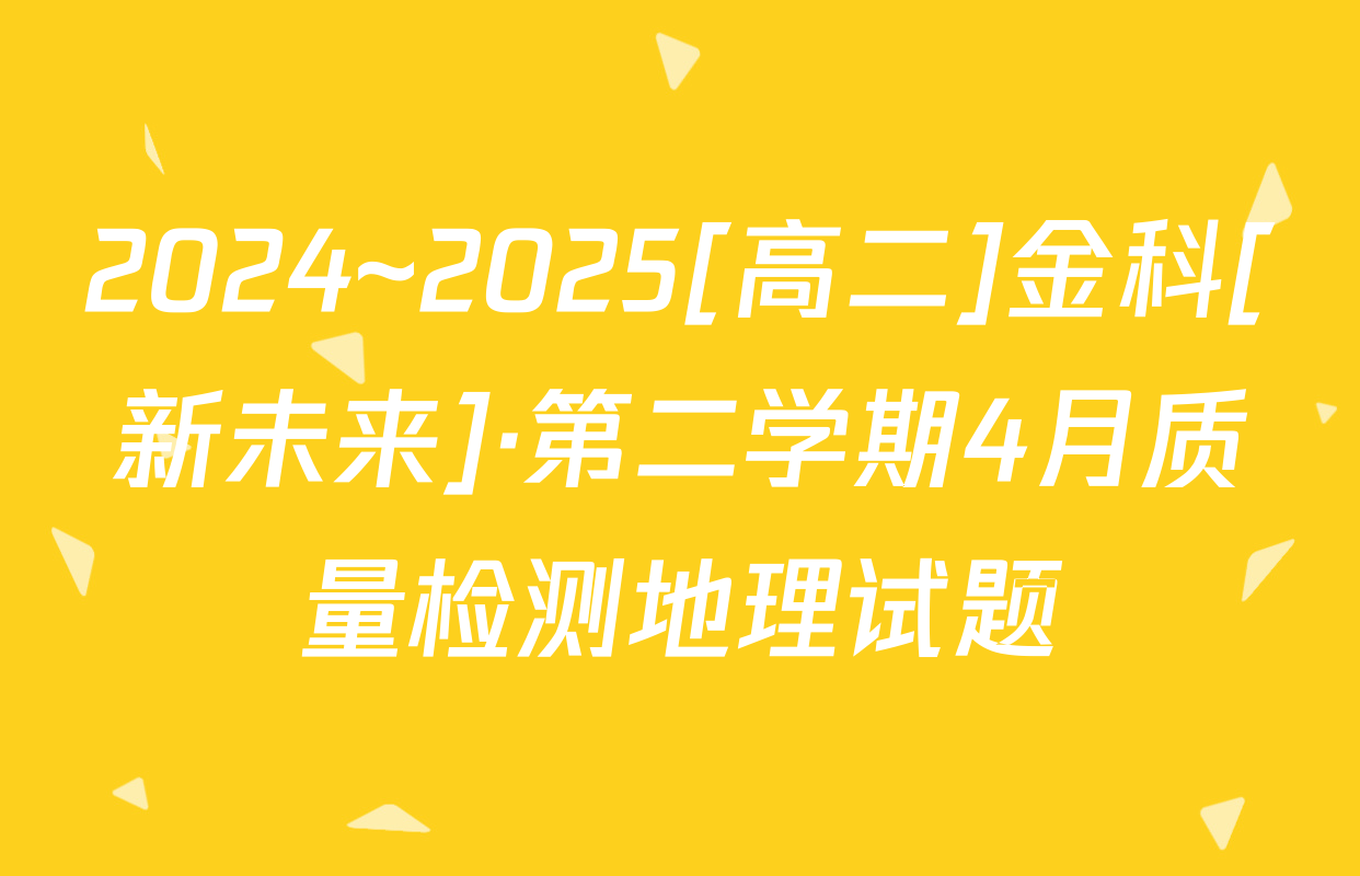 2024~2025[高二]金科[新未来]·第二学期4月质量检测地理试题
