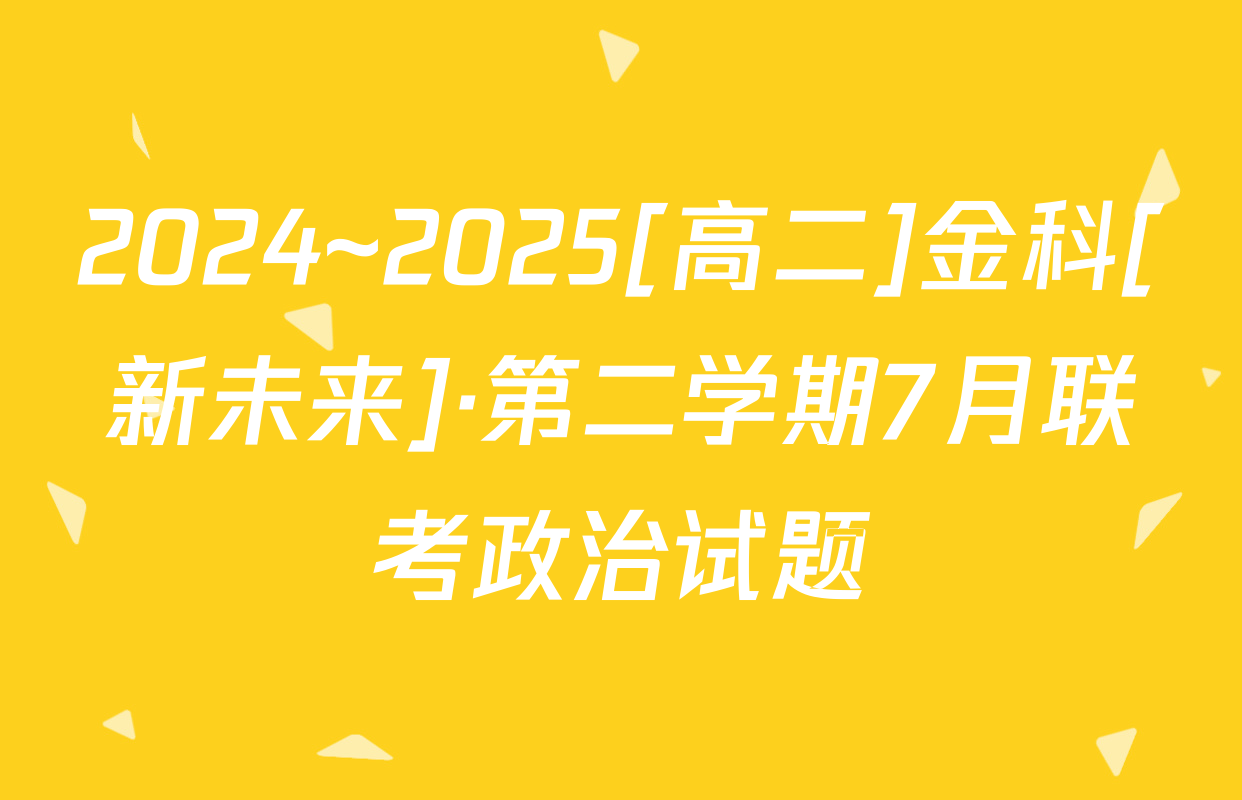 2024~2025[高二]金科[新未来]·第二学期7月联考政治试题
