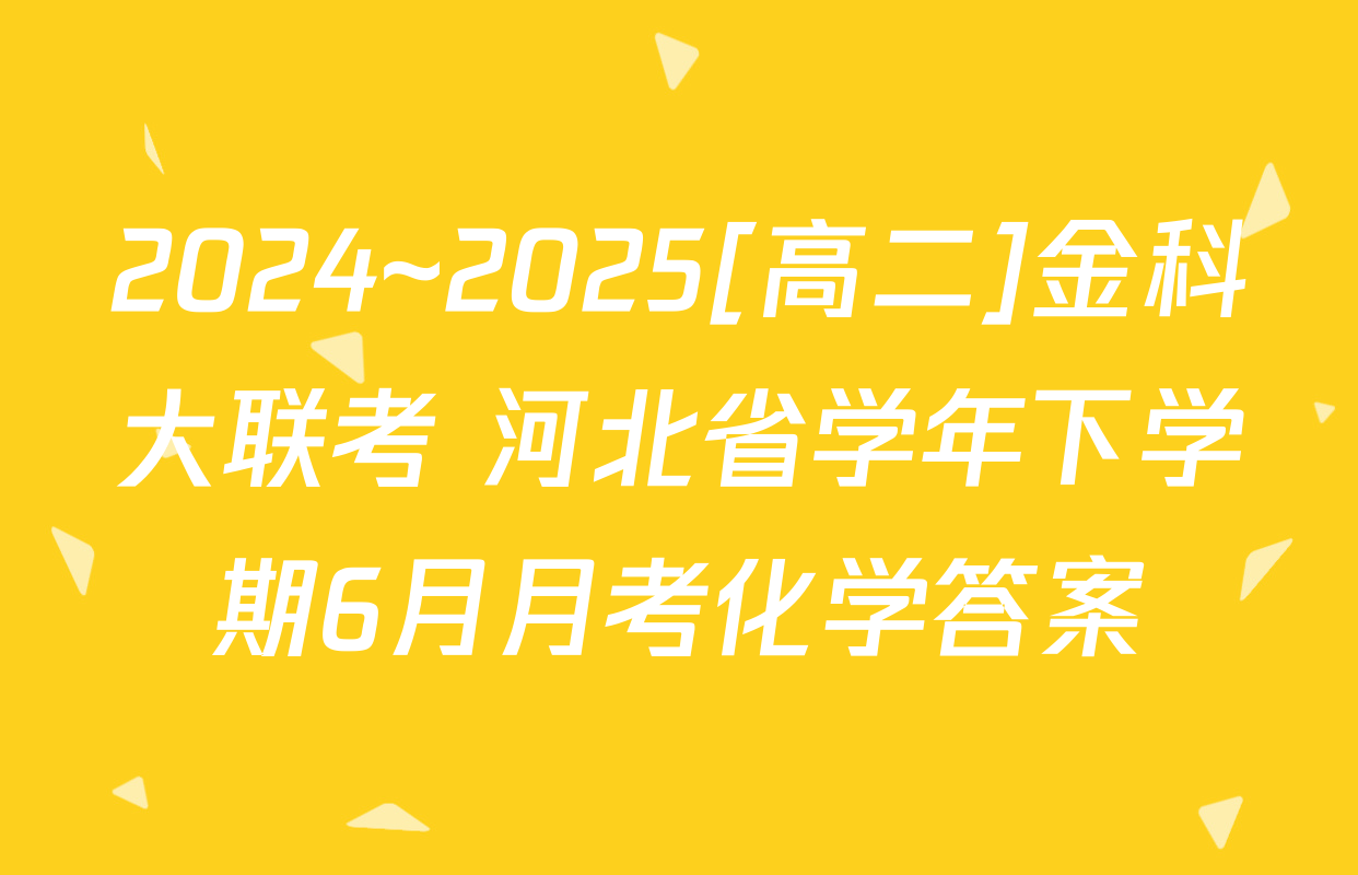 2024~2025[高二]金科大联考 河北省学年下学期6月月考化学答案