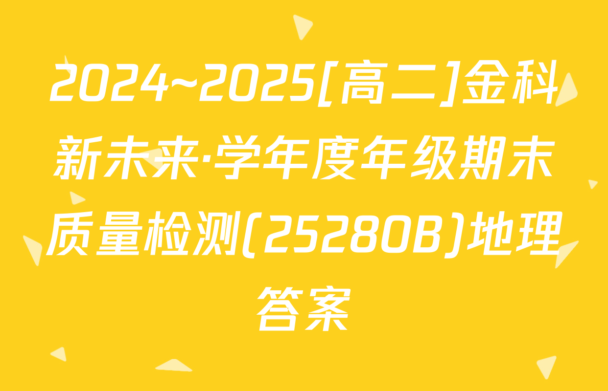 2024~2025[高二]金科新未来·学年度年级期末质量检测(25280B)地理答案